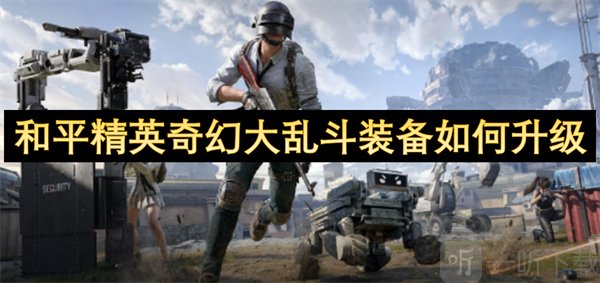 和平精英奇幻大乱斗装备升级技巧 和平精英奇幻大乱斗装备提升指南
